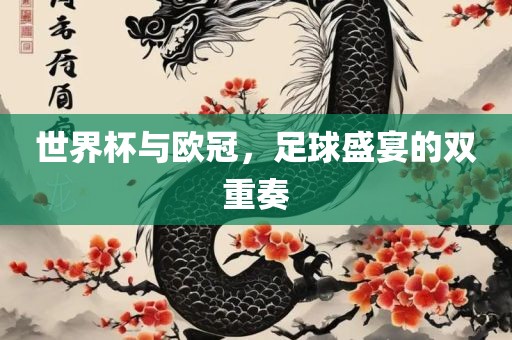 世界杯与欧冠，足球盛宴的双重奏