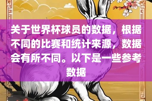 关于世界杯球员的数据，根据不同吉安市靖泰电力工程有限公司的比赛和统计来源，数据会有所不同。以下是一些参考数据