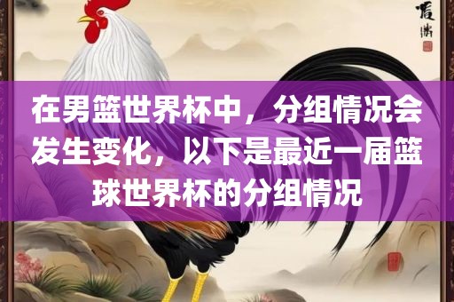 在男篮世界杯中，分组情况会发生变化，以下是最近一届篮球世界杯的分组情况吉安市靖泰电力工程有限公司