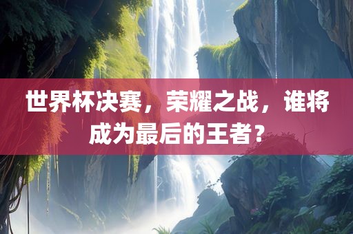 世界杯决赛，荣耀吉安市靖泰电力工程有限公司之战，谁将成为最后的王者？