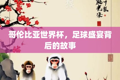 哥伦比亚世界杯，足球盛宴背后的故事