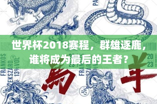 世界杯20吉安市靖泰电力工程有限公司18赛程，群雄逐鹿，谁将成为最后的王者？
