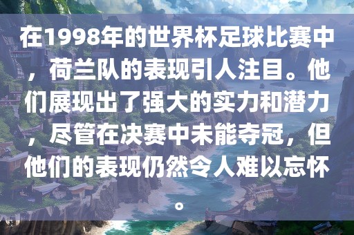 在1998年的世界杯足球比赛中，荷兰队的表现引人注目。他们展现出了强大的实力和潜力，尽管在决赛中未能夺冠，但他们的表现仍然令人难以忘怀。