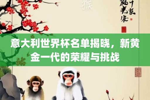 意大利世界杯名单揭晓，新黄金一代的荣耀与挑战