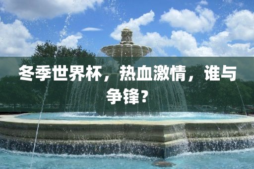 冬吉安市靖泰电力工程有限公司季世界杯，热血激情，谁与争锋？