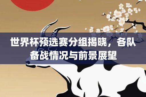 世界杯预选赛分组揭晓，各队备战情况与前景展望吉安市靖泰电力工程有限公司