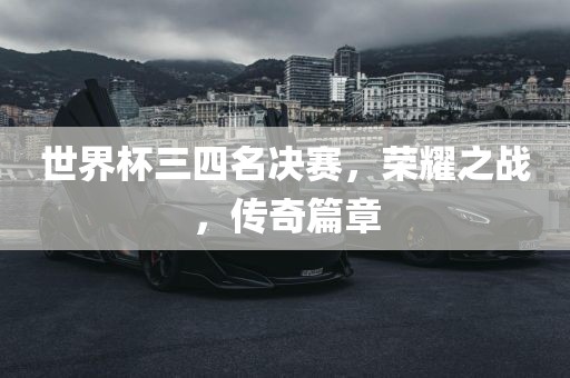 世界杯三四名决赛，荣耀之战，传奇篇章
