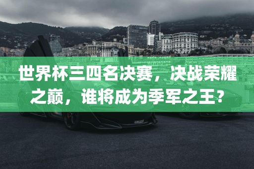 世界杯三四名决赛，决战荣耀之巅，谁将成为季军之王？