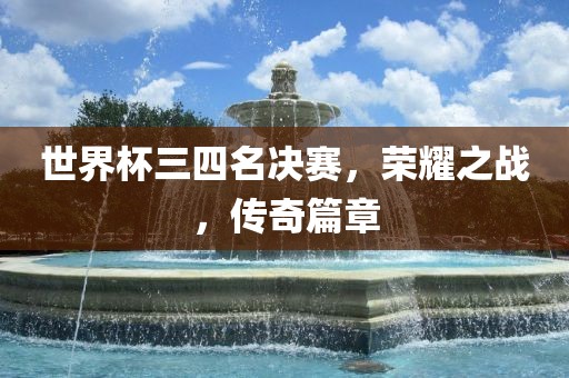 世界杯三四名决赛，荣耀之战，传奇篇章