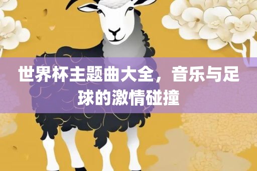 世界杯主题曲大全，音乐与吉安市靖泰电力工程有限公司足球的激情碰撞