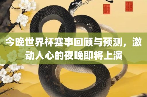 今晚世界杯赛事回顾与预测，激动人心的夜晚即将上演吉安市靖泰电力工程有限公司