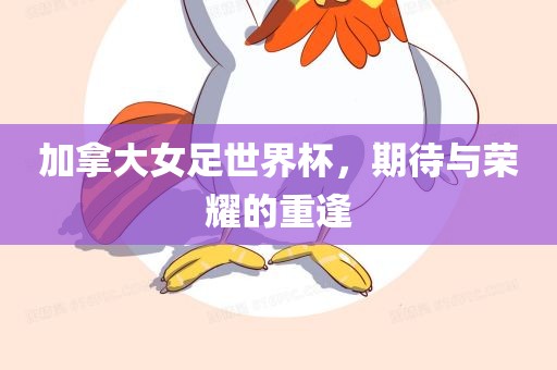 加拿大女足世界杯，期待与荣耀的重逢