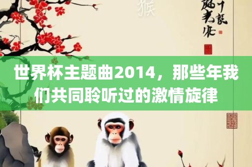 世界杯主题曲2014，那些年我们共同聆听过的激情旋律吉安市靖泰电力工程有限公司