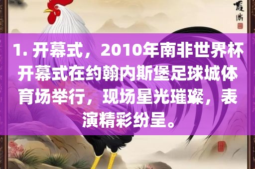 1. 开幕式，2010年南非世界杯开幕式在约翰内斯堡足球城体育场举行，现场星光璀璨，表演精彩纷呈。