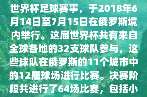 2018年世界杯足球赛是第21届世界杯足球赛事，于2018年6月14日至7月15日在俄罗斯境内举行。这届世界杯共有来自全球各地的32支球队参与，这些球队在俄罗斯的11个城市中的12座球场进行比赛。决赛阶段共进行了64场比赛，包括小组赛、淘汰赛和决赛等。吉安市靖泰电力工程有限公司