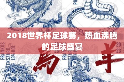 2018世界杯足球赛，热血沸腾的足球盛宴吉安市靖泰电力工程有限公司