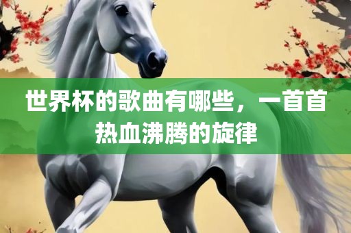 世界杯的歌曲有哪些，一首首热血沸腾的旋律