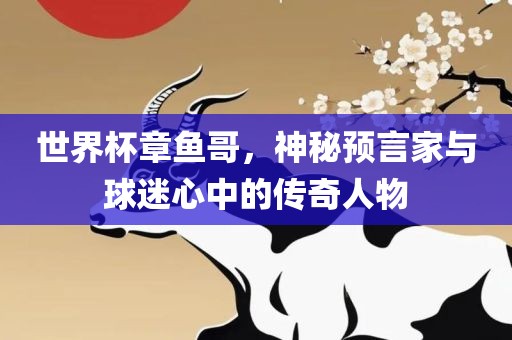 世界杯章鱼哥，神秘预言家与球迷心中的传奇人物