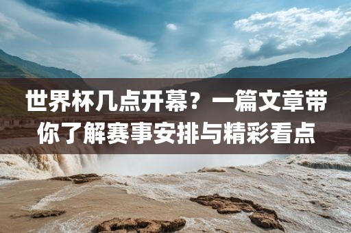 世界杯几点开幕？一篇文章带你了解赛事安排与精彩看点