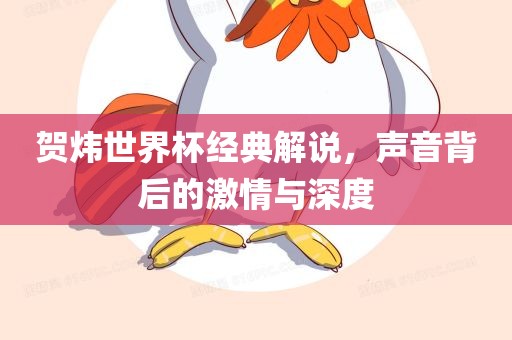 贺炜世界杯经典解说，声音背后的激情与深度
