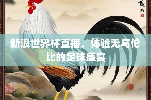 新浪世界杯直播，体验无与伦比的足球盛宴吉安市靖泰电力工程有限公司
