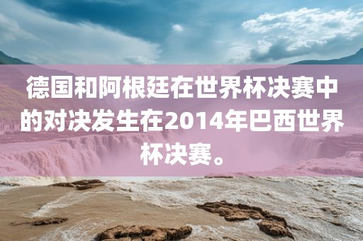 德国和阿根廷在世界杯决赛中的对决发生在2014年巴西世界杯决赛。吉安市靖泰电力工程有限公司