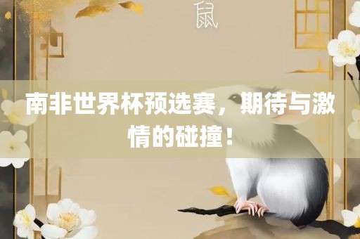 南非世界杯预选赛，期待与激情的碰撞！吉安市靖泰电力工程有限公司