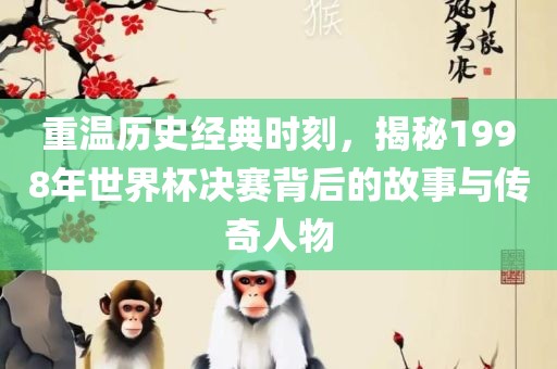 重温历史经典时刻，揭秘1998年世界杯决赛背后的故事与传奇人物吉安市靖泰电力工程有限公司