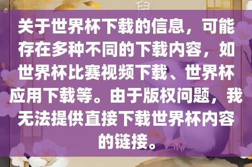关于世界杯下载的信息，可能存在多种不同的下载内容，如世界杯比赛视频下载、世界杯应用下载等。由于版权问题，我无法提供直接下载世界杯内容的链接。