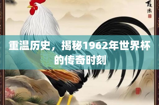 重温历史，揭秘1962年世界杯的传奇时刻