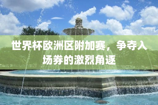 世界杯欧洲区附加赛，争夺入场券的激烈角逐