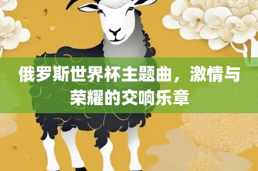 俄罗斯世界杯主题曲，激情与荣耀的交响乐章