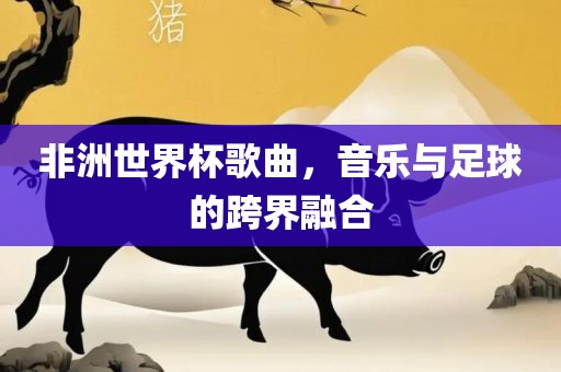 非洲世界杯歌曲，音乐与足球的跨界融合