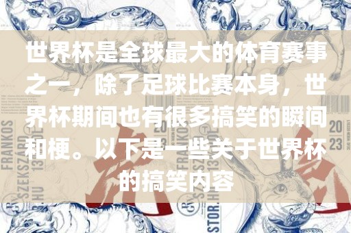 世界杯是全球最大的体育赛事之一，除了足球比赛本身，世界杯期间也有很多搞笑的瞬间和梗。以下是一些关于世界杯的搞笑内容