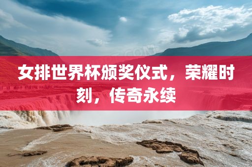 女排世界杯颁奖仪式，荣耀时刻，传奇永续