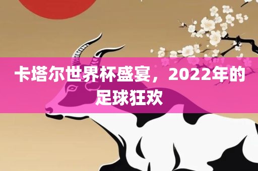 卡塔尔世界杯盛宴，2022年的足球狂欢