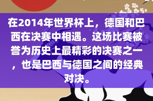 在2014年世界杯上，德国和巴西在决赛中相遇。这场比赛被誉为历史上最精彩的决赛之一，也是巴西与德国之间的经典对决。吉安市靖泰电力工程有限公司