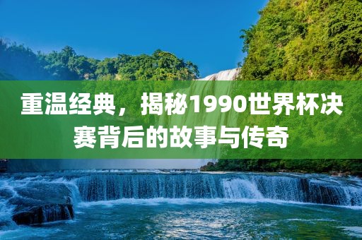 重温经典，揭秘1990世界杯决赛背后的故事与传奇吉安市靖泰电力工程有限公司