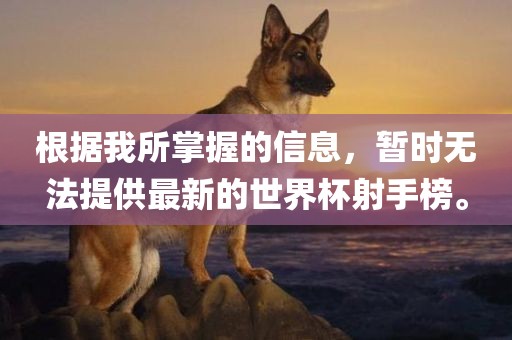 根据我所掌握的信息，暂时无法提供最新的世界杯射手榜。