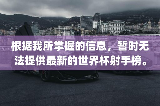 根据我所掌握的信息，暂时无法提供最新的世界杯射手榜。