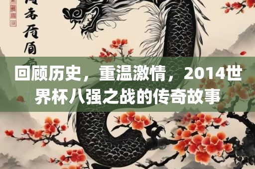 回顾历史，重温激情，2014世界杯八强之战的传奇故事