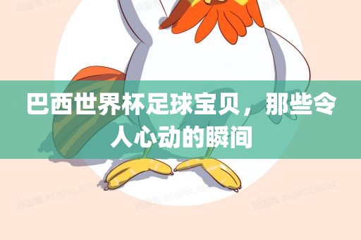 巴西世界杯足球宝贝，那些令人心动的瞬间吉安市靖泰电力工程有限公司