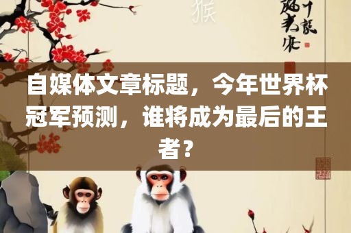 自媒体文章标题，今年世界杯冠军预测，谁将成为最后的王者？
