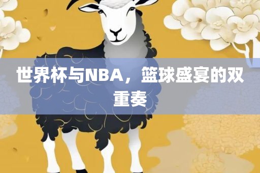 世界杯与NBA，篮球盛宴的双重奏