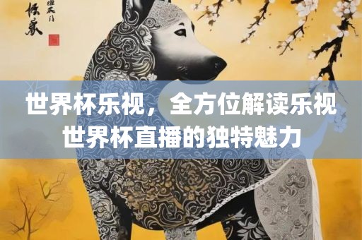 世界杯乐视，全方位解读乐视世界杯直播的独特魅力