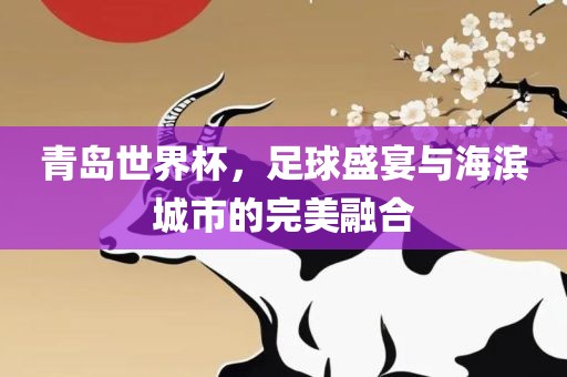 青岛世界杯，足球盛宴与海滨城市的完美融合