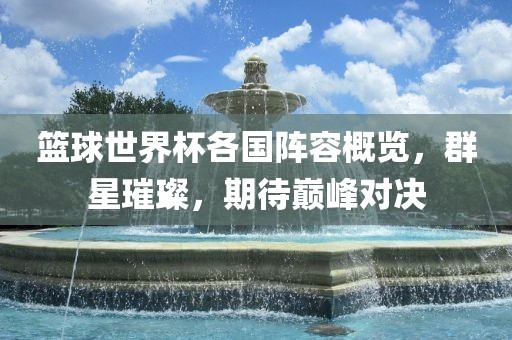 篮球世界杯各国阵容概览，群星璀璨，期待巅峰对决