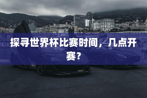 探寻世界杯比赛时间，几点开赛？