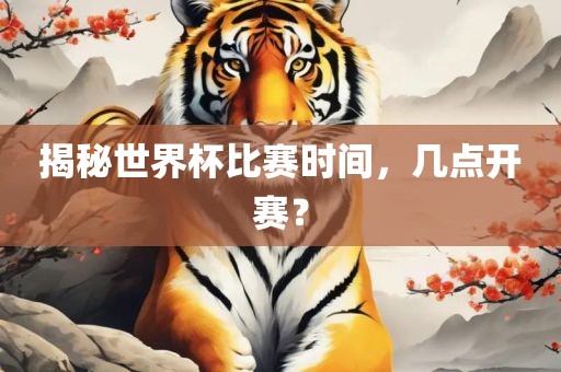 揭秘世界杯比赛时间，几点开赛？
