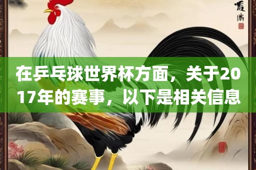 在乒乓球世界杯方面，关于2017年的赛事，以下是相关信息